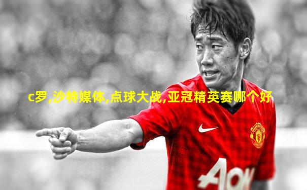 c罗,沙特媒体,点球大战,亚冠精英赛哪个好