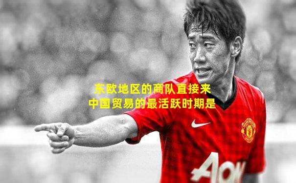东欧地区的商队直接来中国贸易的最活跃时期是
