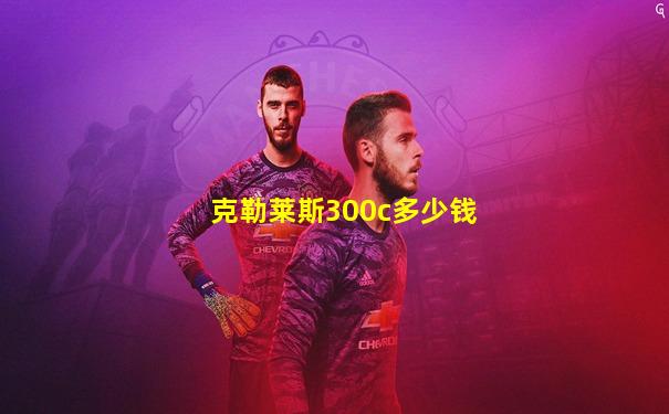 克勒莱斯300c多少钱