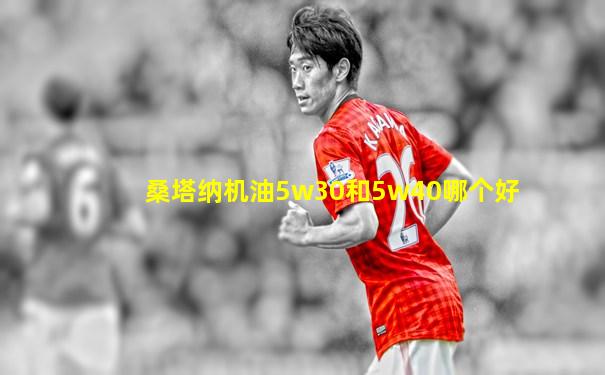 桑塔纳机油5w30和5w40哪个好