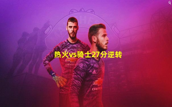 热火vs骑士27分逆转