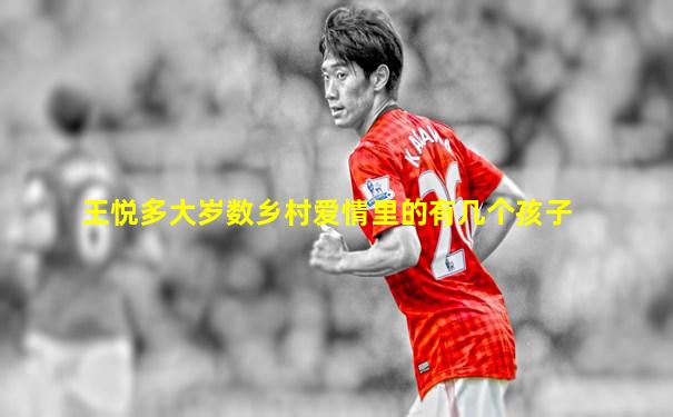 王悦多大岁数乡村爱情里的有几个孩子