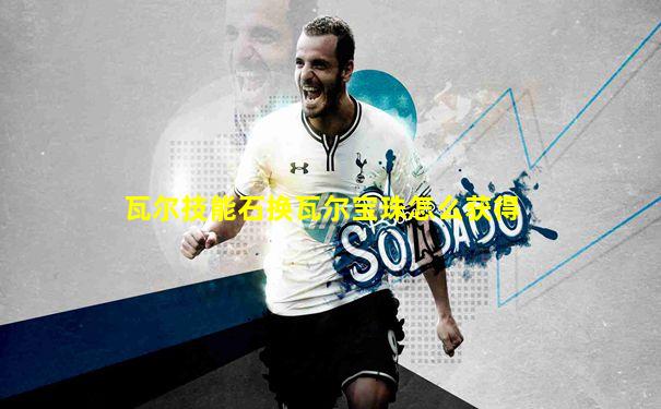 瓦尔技能石换瓦尔宝珠怎么获得