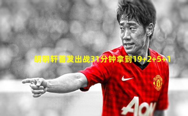 胡明轩首发出战31分钟拿到19+2+5+1