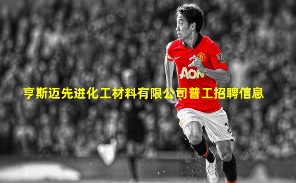 亨斯迈先进化工材料有限公司普工招聘信息
